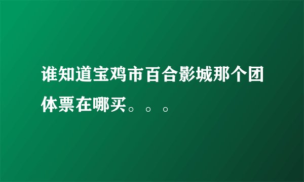 谁知道宝鸡市百合影城那个团体票在哪买。。。
