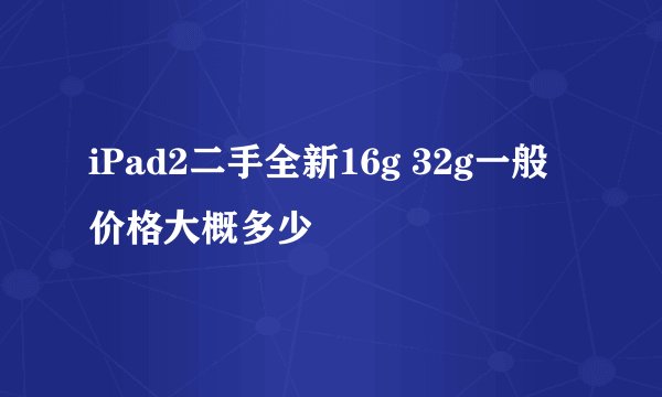 iPad2二手全新16g 32g一般价格大概多少
