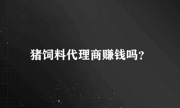 猪饲料代理商赚钱吗？
