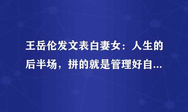 王岳伦发文表白妻女：人生的后半场，拼的就是管理好自己的欲望