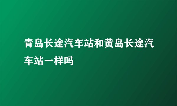 青岛长途汽车站和黄岛长途汽车站一样吗