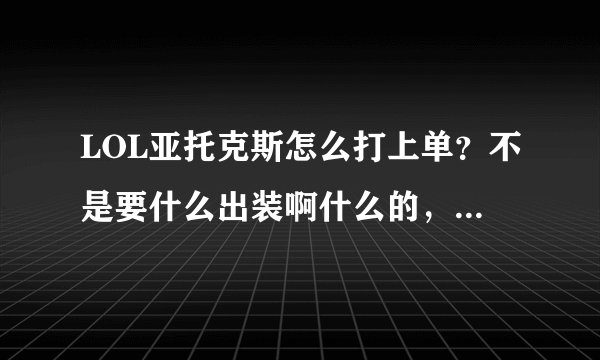 LOL亚托克斯怎么打上单?不是要什么出装啊什么的,要一些小知识