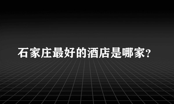 石家庄最好的酒店是哪家？