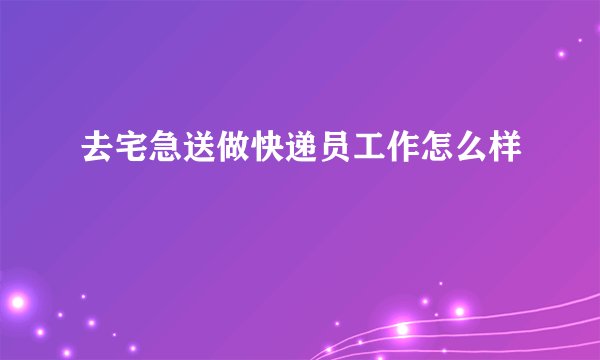 去宅急送做快递员工作怎么样