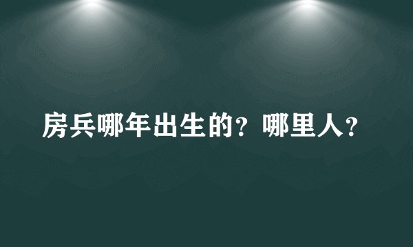 房兵哪年出生的？哪里人？