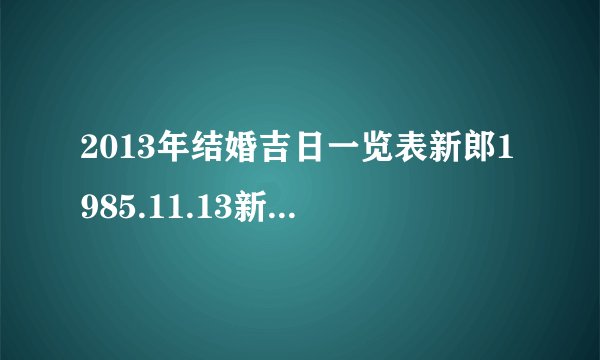 2013年结婚吉日一览表新郎1985.11.13新娘1990.10.06,求吉利的结婚日子