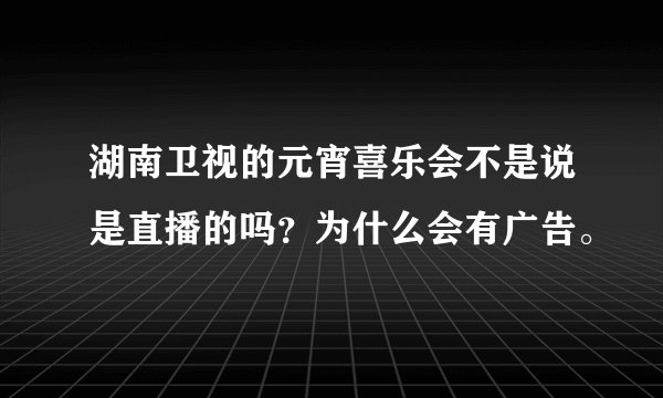 湖南卫视的元宵喜乐会不是说是直播的吗？为什么会有广告。