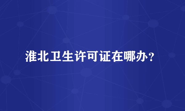 淮北卫生许可证在哪办?