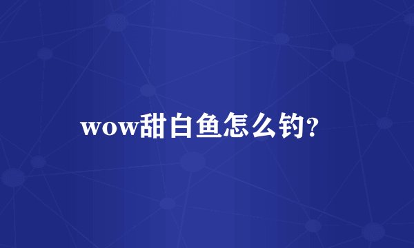 wow甜白鱼怎么钓?