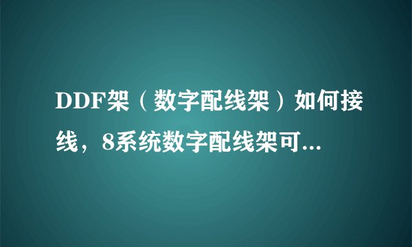 DDF架（数字配线架）如何接线，8系统数字配线架可接几回2M信号？ 8系统DDF架和8回线DDF架是不是一回事？