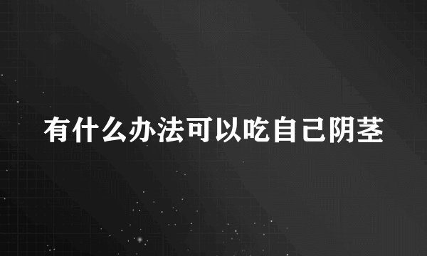 有什么办法可以吃自己阴茎