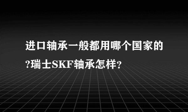 进口轴承一般都用哪个国家的?瑞士SKF轴承怎样？