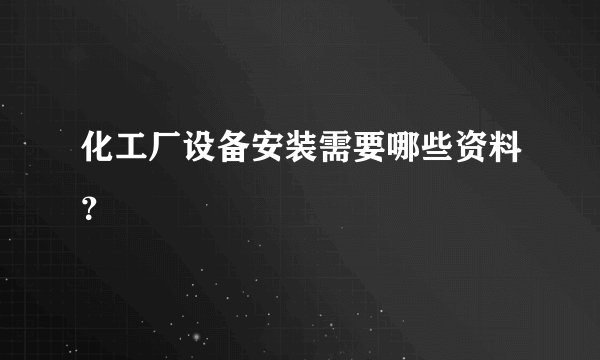 化工厂设备安装需要哪些资料？