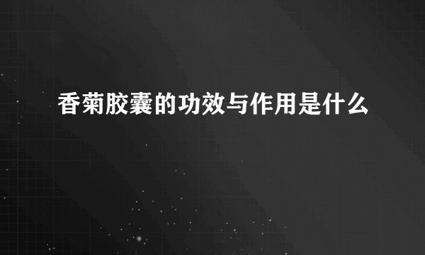 香菊胶囊的功效与作用是什么