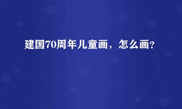 建国70周年儿童画，怎么画？