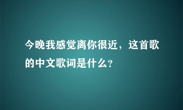 今晚我感觉离你很近,这首歌的中文歌词是什么?