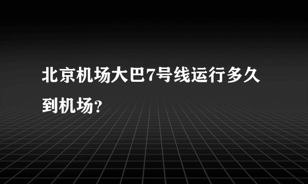 北京机场大巴7号线运行多久到机场?