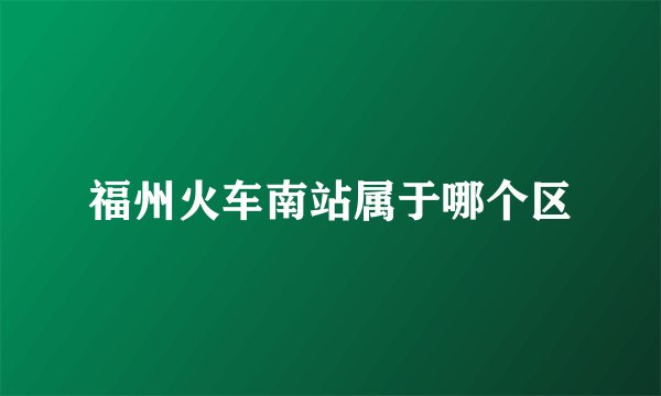 福州火车南站属于哪个区