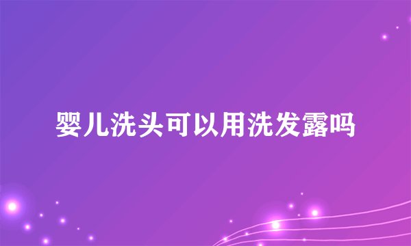 婴儿洗头可以用洗发露吗