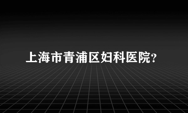 上海市青浦区妇科医院？