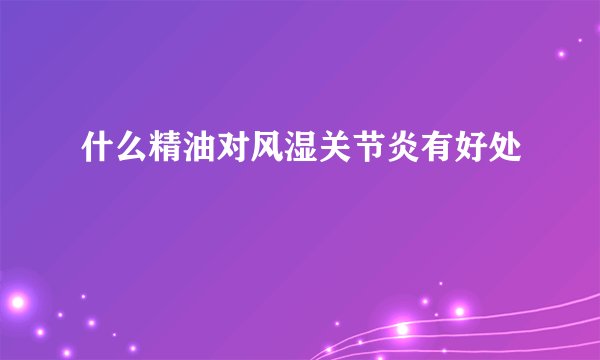 什么精油对风湿关节炎有好处