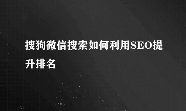 搜狗微信搜索如何利用SEO提升排名