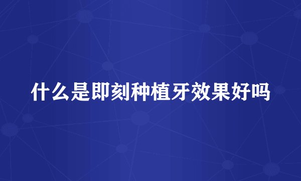 什么是即刻种植牙效果好吗