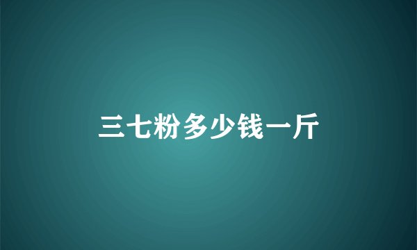三七粉多少钱一斤