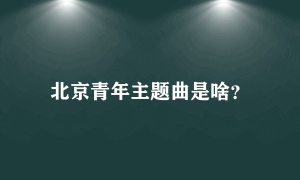 北京青年主题曲是啥？