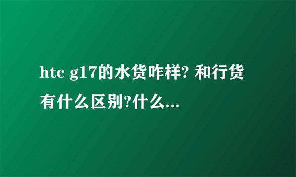 htc g17的水货咋样? 和行货有什么区别?什么是刷机？