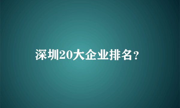 深圳20大企业排名？