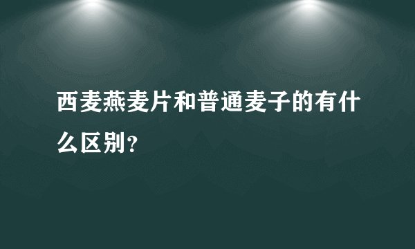 西麦燕麦片和普通麦子的有什么区别？