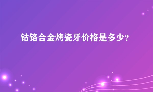 钴铬合金烤瓷牙价格是多少？