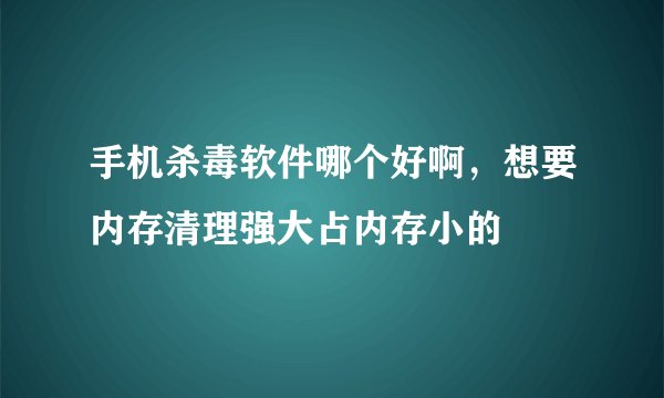 手机杀毒软件哪个好啊，想要内存清理强大占内存小的