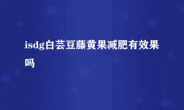 isdg白芸豆藤黄果减肥有效果吗
