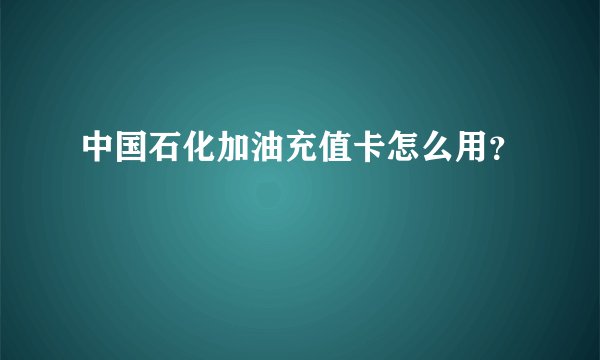 中国石化加油充值卡怎么用？