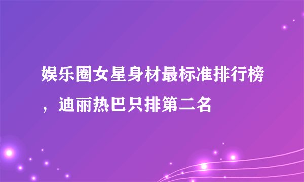 娱乐圈女星身材最标准排行榜，迪丽热巴只排第二名