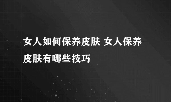 女人如何保养皮肤 女人保养皮肤有哪些技巧