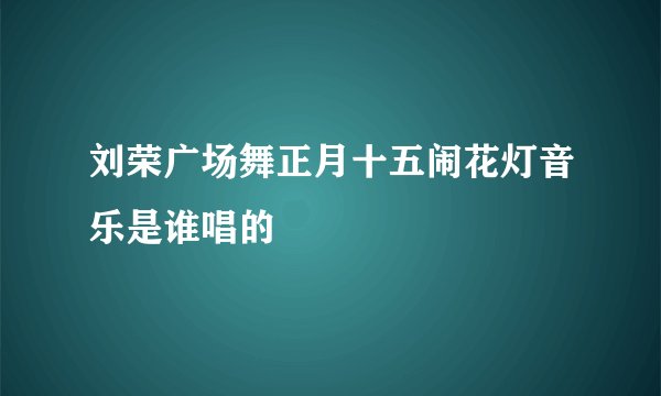 刘荣广场舞正月十五闹花灯音乐是谁唱的