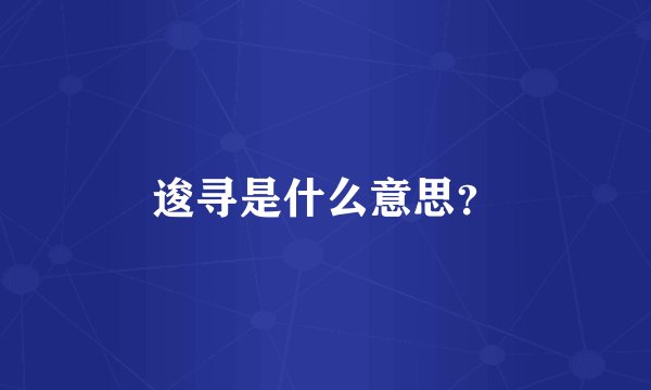 逡寻是什么意思？