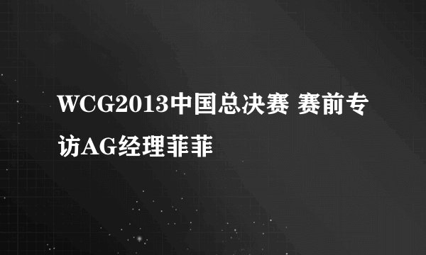WCG2013中国总决赛 赛前专访AG经理菲菲