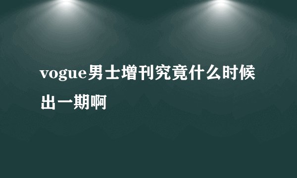 vogue男士增刊究竟什么时候出一期啊