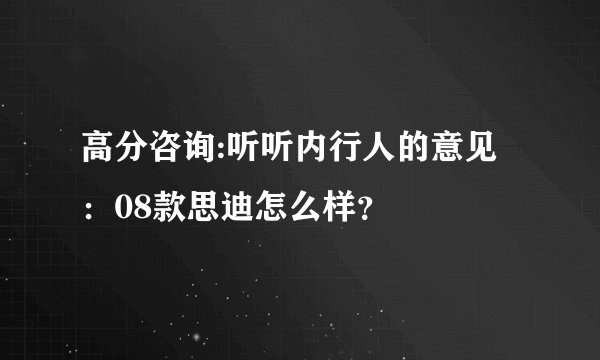 高分咨询:听听内行人的意见:08款思迪怎么样?