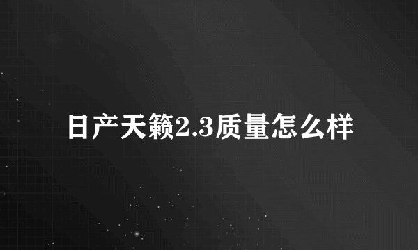 日产天籁2.3质量怎么样
