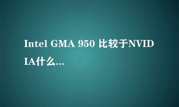 Intel GMA 950 比较于NVIDIA什么显卡？？