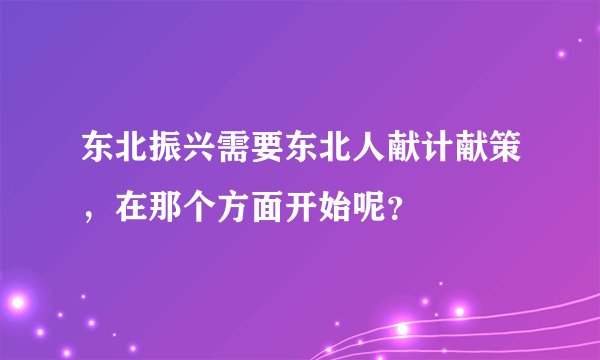 东北振兴需要东北人献计献策,在那个方面开始呢?