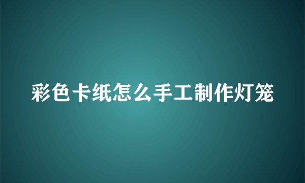 彩色卡纸怎么手工制作灯笼