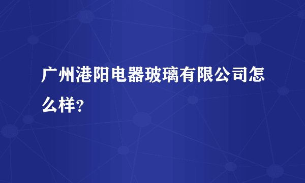 广州港阳电器玻璃有限公司怎么样？