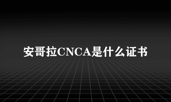 安哥拉CNCA是什么证书