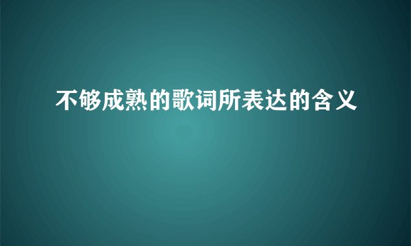 不够成熟的歌词所表达的含义